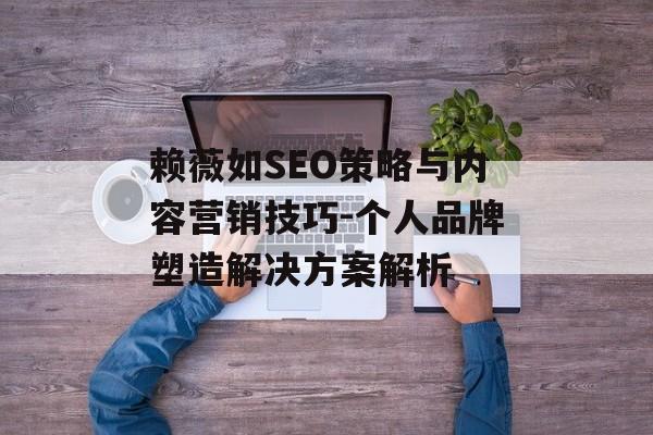 赖薇如SEO策略与内容营销技巧-个人品牌塑造解决方案解析