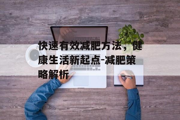 快速有效减肥方法,健康生活新起点-减肥策略解析 快速有效减肥方法,健康生活新起点-减肥策略解析