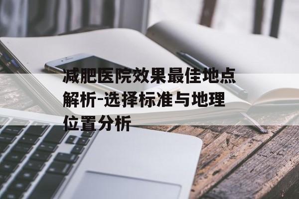 减肥医院效果最佳地点解析-选择标准与地理位置分析