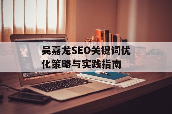吴嘉龙SEO关键词优化策略与实践指南