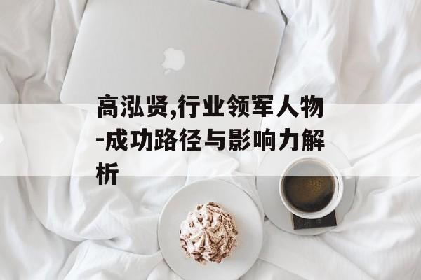 高泓贤,行业领军人物-成功路径与影响力解析