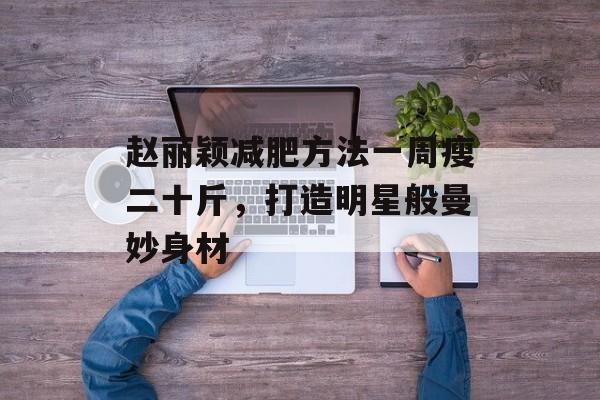赵丽颖减肥方法一周瘦二十斤，打造明星般曼妙身材
