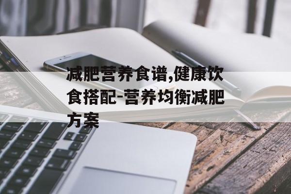 减肥营养食谱,健康饮食搭配-营养均衡减肥方案