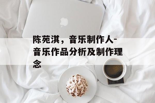 陈苑淇，音乐制作人-音乐作品分析及制作理念