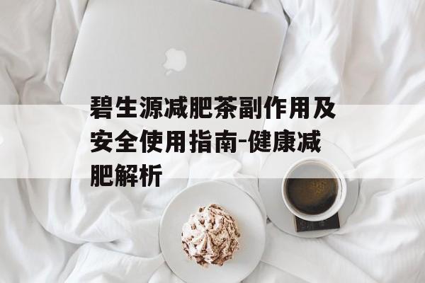 碧生源减肥茶副作用及安全使用指南-健康减肥解析