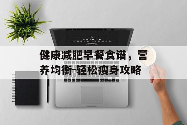 健康减肥早餐食谱，营养均衡-轻松瘦身攻略