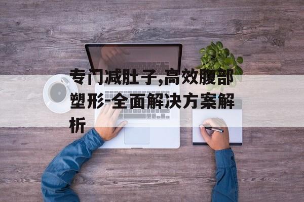 专门减肚子,高效腹部塑形-全面解决方案解析