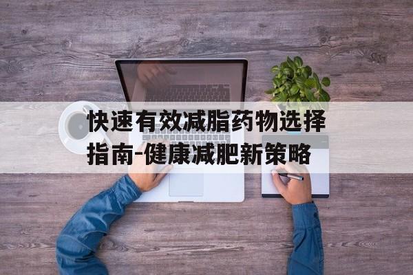 快速有效减脂药物选择指南-健康减肥新策略