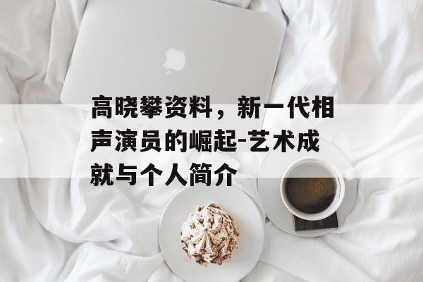高晓攀资料，新一代相声演员的崛起-艺术成就与个人简介