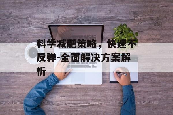科学减肥策略，快速不反弹-全面解决方案解析