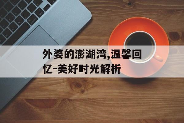 外婆的澎湖湾,温馨回忆-美好时光解析