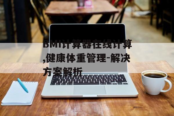 BMI计算器在线计算,健康体重管理-解决方案解析