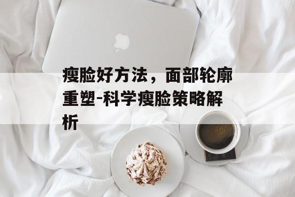瘦脸好方法，面部轮廓重塑-科学瘦脸策略解析