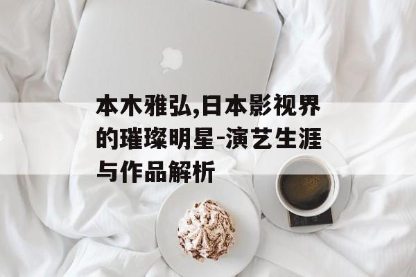 本木雅弘,日本影视界的璀璨明星-演艺生涯与作品解析