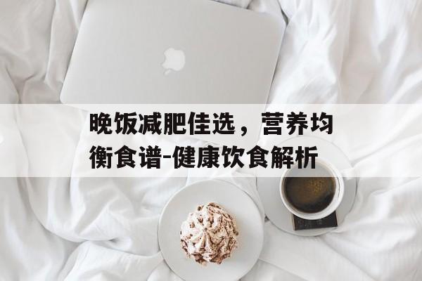 晚饭减肥佳选，营养均衡食谱-健康饮食解析