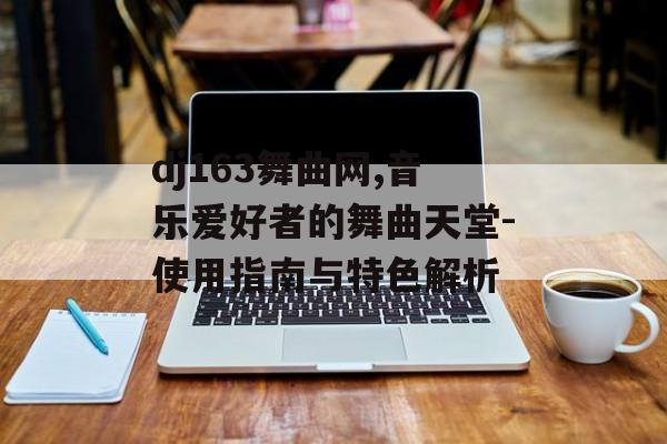 dj163舞曲网,音乐爱好者的舞曲天堂-使用指南与特色解析