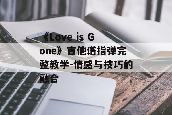 《Love is Gone》吉他谱指弹完整教学-情感与技巧的融合