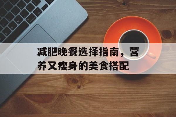 减肥晚餐选择指南，营养又瘦身的美食搭配