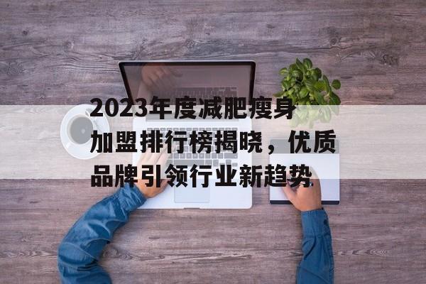 2023年度减肥瘦身加盟排行榜揭晓，优质品牌引领行业新趋势