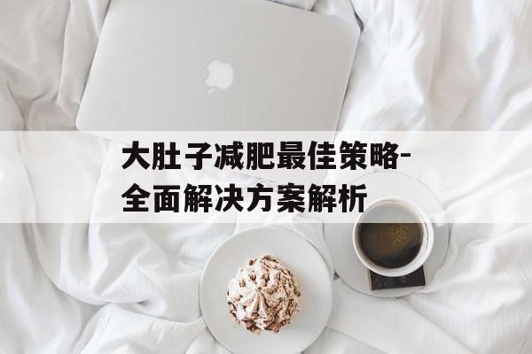 大肚子减肥最佳策略-全面解决方案解析