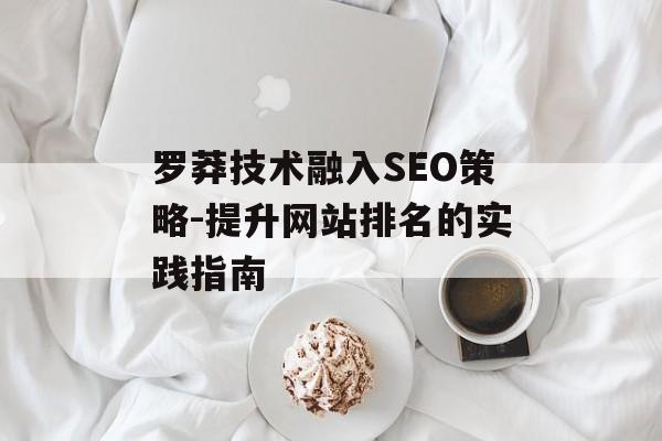 罗莽技术融入SEO策略-提升网站排名的实践指南 罗莽技术融入SEO策略-提升网站排名的实践指南
