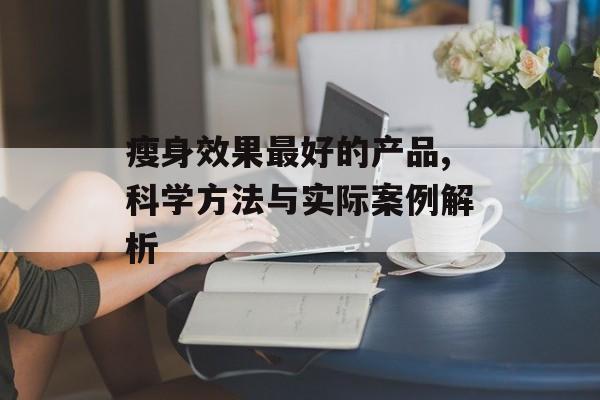 瘦身效果最好的产品,科学方法与实际案例解析 瘦身效果最好的产品,科学方法与实际案例解析