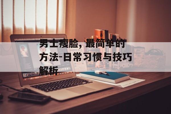 男士瘦脸, 最简单的方法-日常习惯与技巧解析