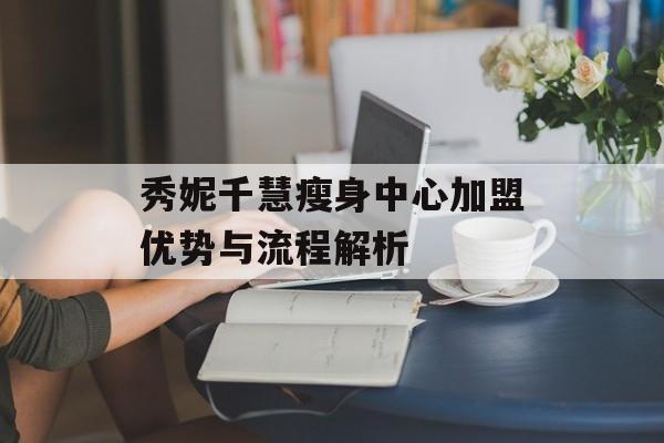 秀妮千慧瘦身中心加盟优势与流程解析