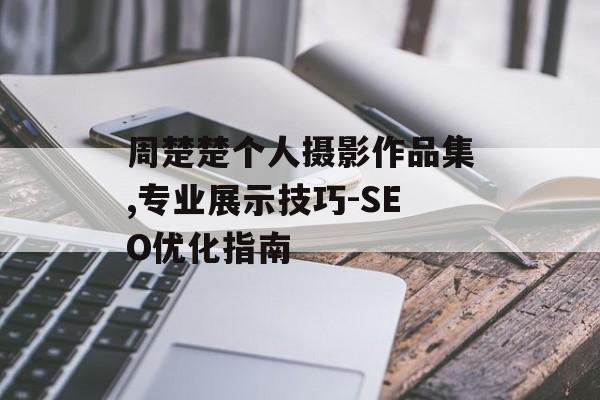 周楚楚个人摄影作品集,专业展示技巧-SEO优化指南 周楚楚个人摄影作品集,专业展示技巧-SEO优化指南