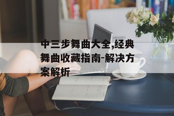 中三步舞曲大全,经典舞曲收藏指南-解决方案解析