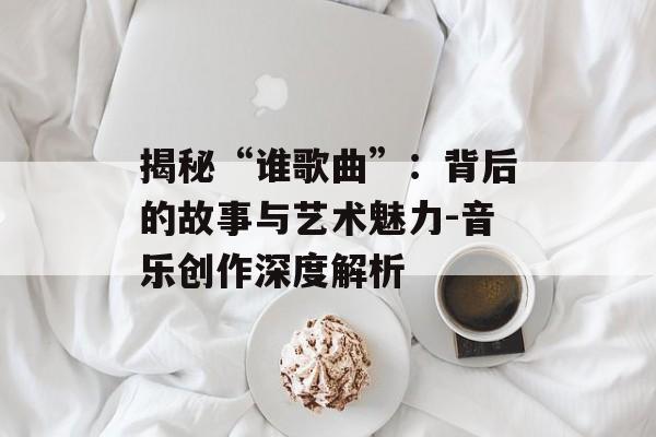 揭秘“谁歌曲”:背后的故事与艺术魅力-音乐创作深度解析 揭秘“谁歌曲”:背后的故事与艺术魅力-音乐创作深度解析