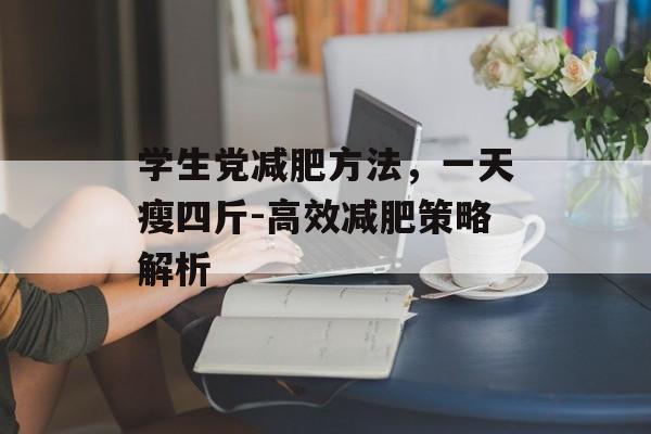 学生党减肥方法,一天瘦四斤-高效减肥策略解析 学生党减肥方法,一天瘦四斤-高效减肥策略解析