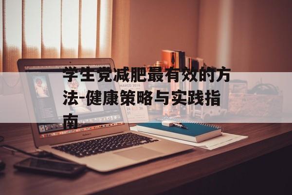 学生党减肥最有效的方法-健康策略与实践指南 学生党减肥最有效的方法-健康策略与实践指南