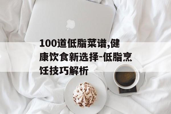 100道低脂菜谱,健康饮食新选择-低脂烹饪技巧解析 100道低脂菜谱,健康饮食新选择-低脂烹饪技巧解析