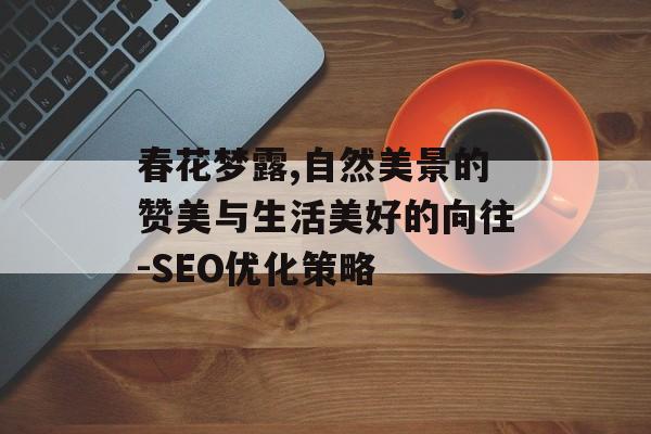 春花梦露,自然美景的赞美与生活美好的向往-SEO优化策略 春花梦露,自然美景的赞美与生活美好的向往-SEO优化策略