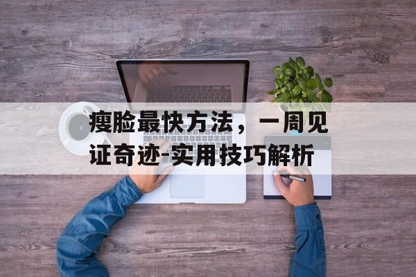 瘦脸最快方法,一周见证奇迹-实用技巧解析 瘦脸最快方法,一周见证奇迹-实用技巧解析