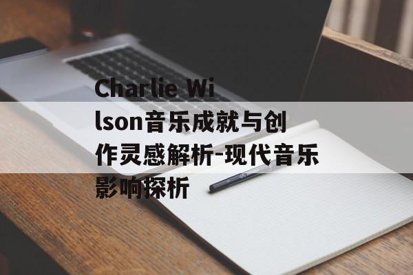 Charlie Wilson音乐成就与创作灵感解析-现代音乐影响探析 Charlie Wilson音乐成就与创作灵感解析-现代音乐影响探析