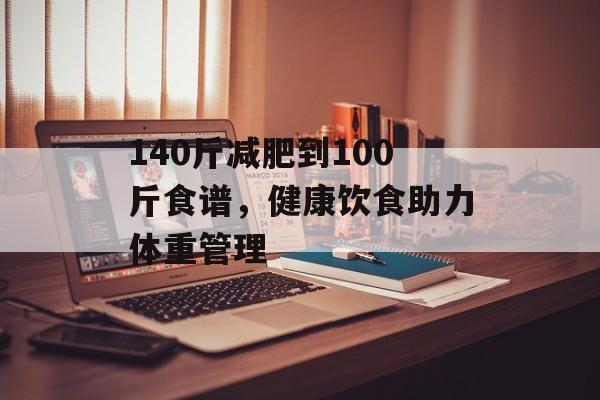 140斤减肥到100斤食谱,健康饮食助力体重管理 140斤减肥到100斤食谱,健康饮食助力体重管理