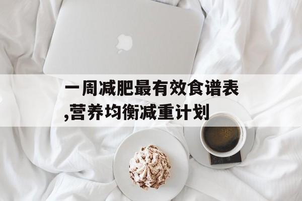 一周减肥最有效食谱表,营养均衡减重计划