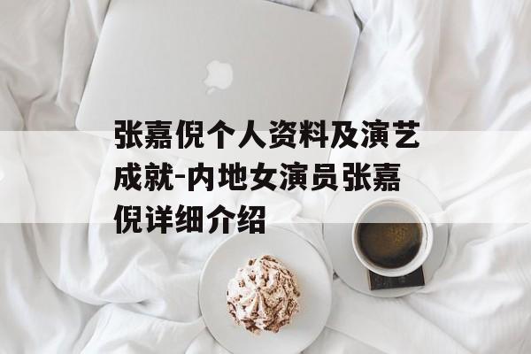 张嘉倪个人资料及演艺成就-内地女演员张嘉倪详细介绍 张嘉倪个人资料及演艺成就-内地女演员张嘉倪详细介绍