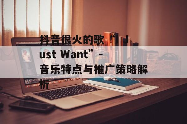 抖音很火的歌“I Just Want”-音乐特点与推广策略解析 抖音很火的歌“I Just Want”-音乐特点与推广策略解析