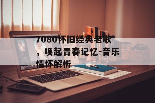 7080怀旧经典老歌,唤起青春记忆-音乐情怀解析 7080怀旧经典老歌,唤起青春记忆-音乐情怀解析