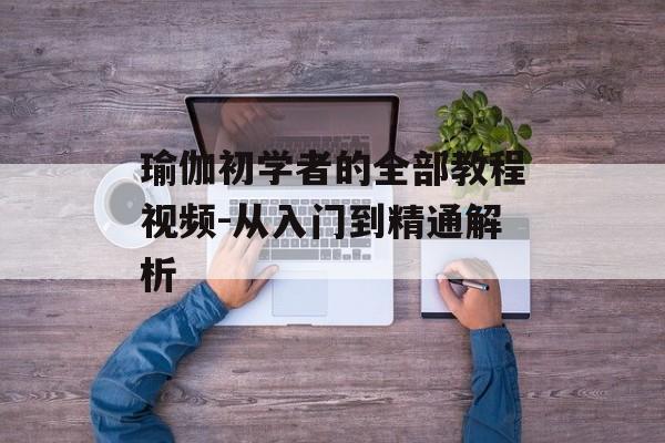 瑜伽初学者的全部教程视频-从入门到精通解析 瑜伽初学者的全部教程视频-从入门到精通解析
