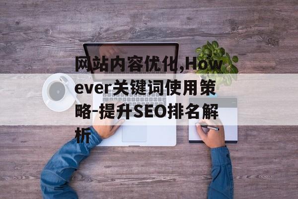 网站内容优化,However关键词使用策略-提升SEO排名解析 网站内容优化,However关键词使用策略-提升SEO排名解析