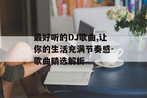 最好听的DJ歌曲,让你的生活充满节奏感-歌曲精选解析