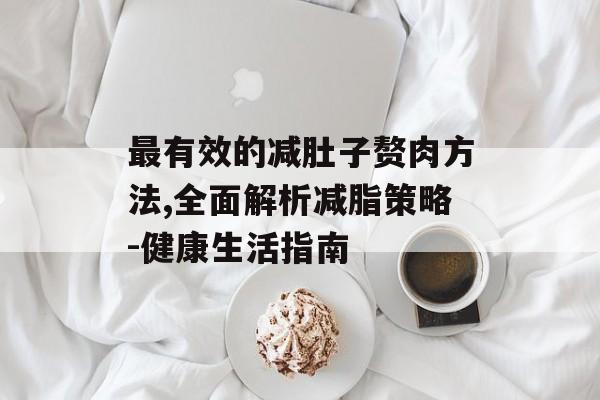 最有效的减肚子赘肉方法,全面解析减脂策略-健康生活指南