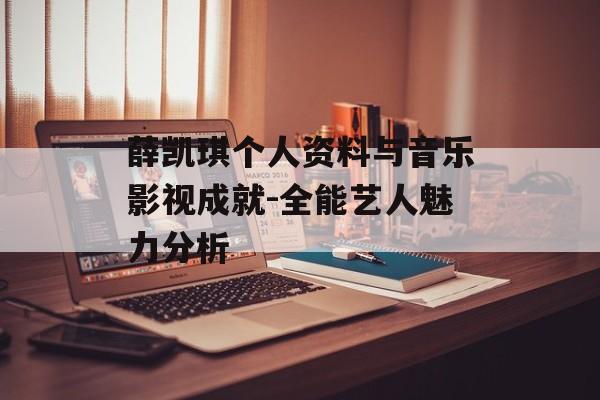 薛凯琪个人资料与音乐影视成就-全能艺人魅力分析 薛凯琪个人资料与音乐影视成就-全能艺人魅力分析