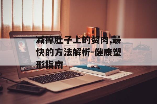 减掉肚子上的赘肉,最快的方法解析-健康塑形指南 减掉肚子上的赘肉,最快的方法解析-健康塑形指南