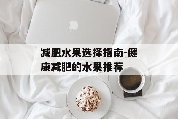 减肥水果选择指南-健康减肥的水果推荐 减肥水果选择指南-健康减肥的水果推荐