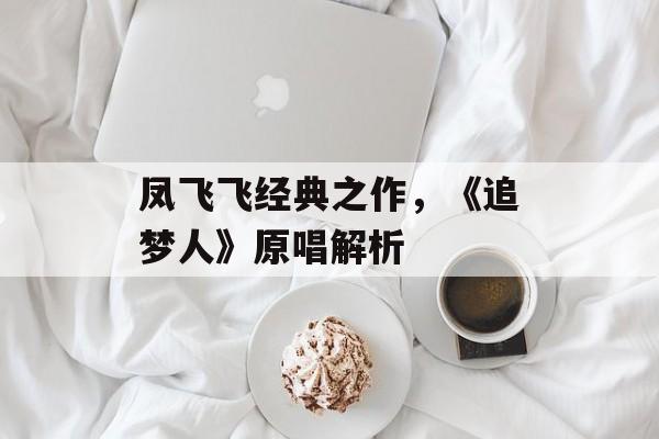 凤飞飞经典之作,《追梦人》原唱解析 凤飞飞经典之作,《追梦人》原唱解析